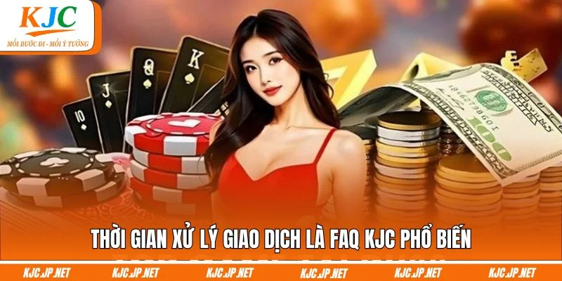Thời gian xử lý giao dịch là FAQ KJC phổ biến